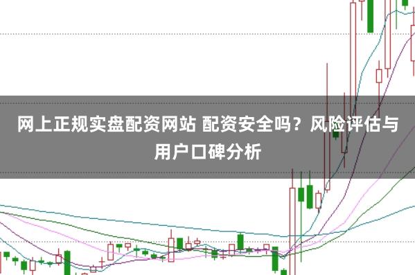 网上正规实盘配资网站 配资安全吗？风险评估与用户口碑分析