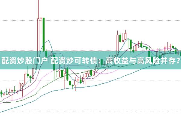 配资炒股门户 配资炒可转债：高收益与高风险并存？