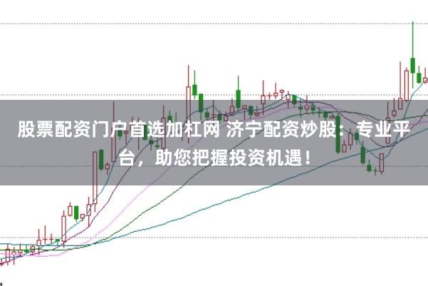 股票配资门户首选加杠网 济宁配资炒股：专业平台，助您把握投资机遇！