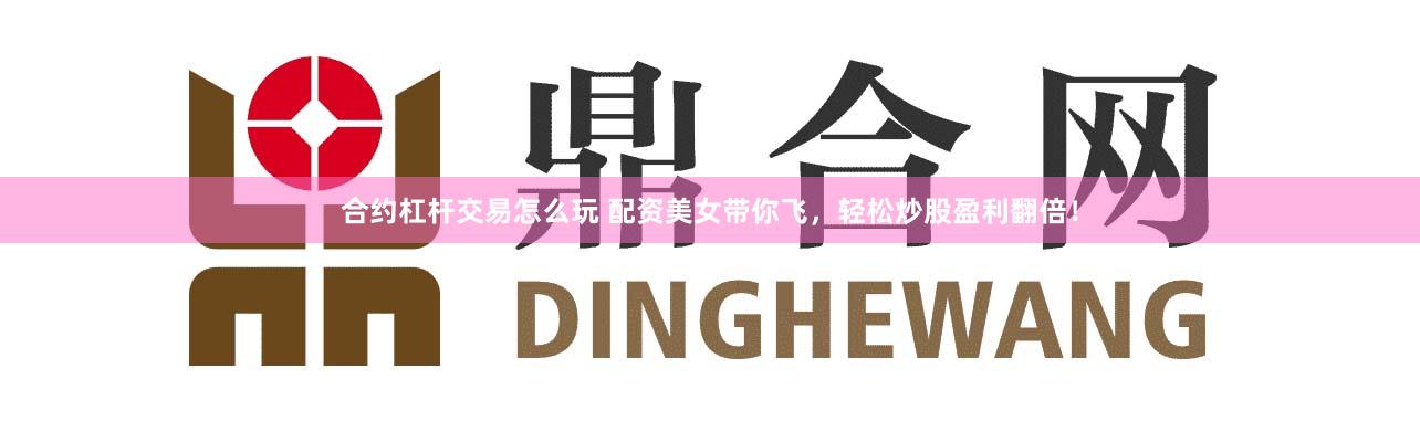合约杠杆交易怎么玩 配资美女带你飞，轻松炒股盈利翻倍！
