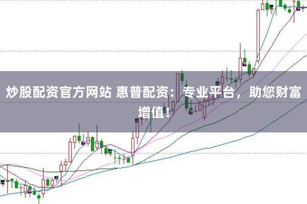 炒股配资官方网站 惠普配资：专业平台，助您财富增值！