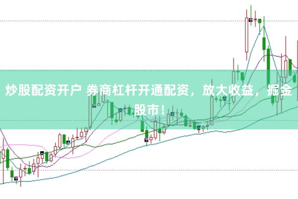 炒股配资开户 券商杠杆开通配资，放大收益，掘金股市！
