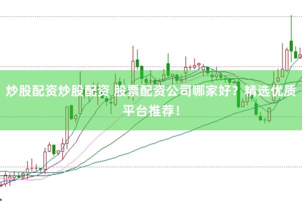 炒股配资炒股配资 股票配资公司哪家好？精选优质平台推荐！