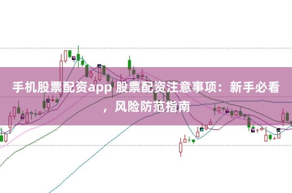 手机股票配资app 股票配资注意事项：新手必看，风险防范指南