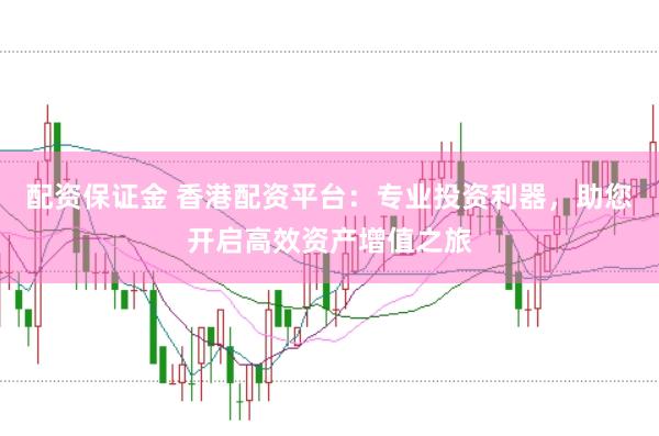 配资保证金 香港配资平台：专业投资利器，助您开启高效资产增值之旅