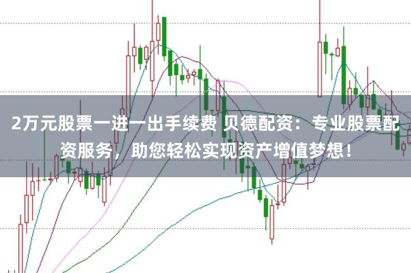 2万元股票一进一出手续费 贝德配资：专业股票配资服务，助您轻松实现资产增值梦想！