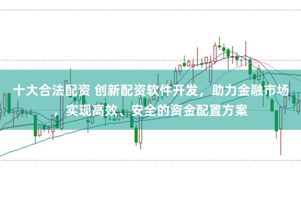十大合法配资 创新配资软件开发，助力金融市场，实现高效、安全的资金配置方案