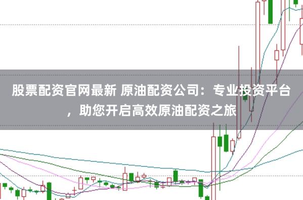 股票配资官网最新 原油配资公司：专业投资平台，助您开启高效原油配资之旅