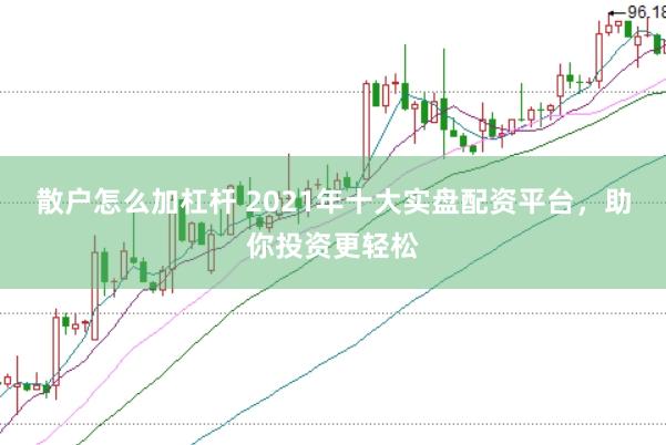 散户怎么加杠杆 2021年十大实盘配资平台，助你投资更轻松