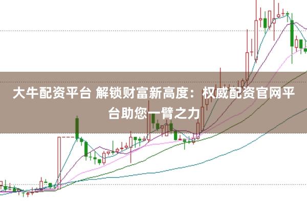 大牛配资平台 解锁财富新高度：权威配资官网平台助您一臂之力