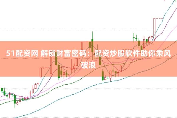 51配资网 解锁财富密码：配资炒股软件助你乘风破浪
