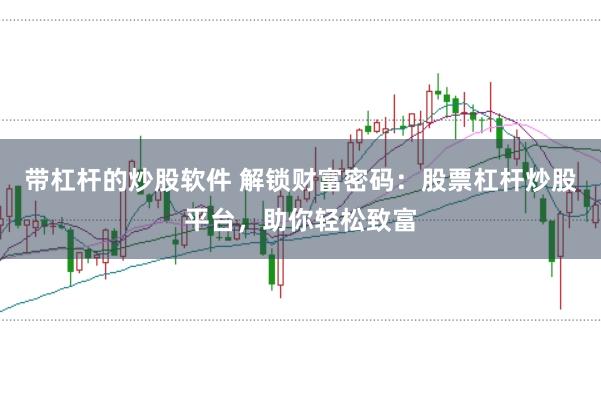 带杠杆的炒股软件 解锁财富密码：股票杠杆炒股平台，助你轻松致富