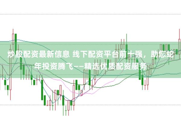 炒股配资最新信息 线下配资平台前十强，助您蛇年投资腾飞——精选优质配资服务