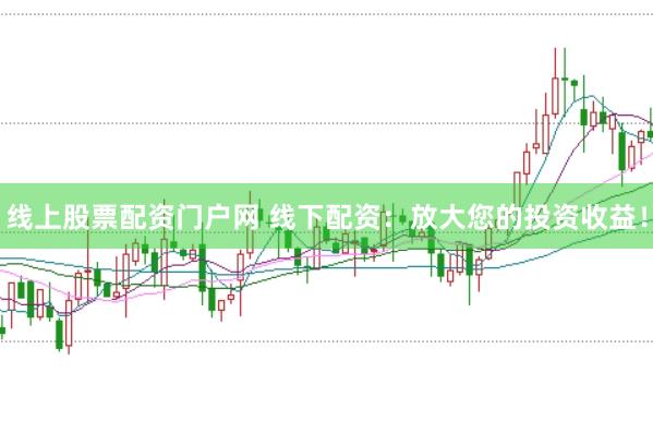 线上股票配资门户网 线下配资：放大您的投资收益！