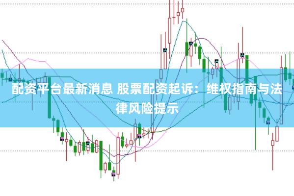 配资平台最新消息 股票配资起诉：维权指南与法律风险提示