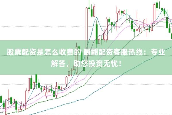 股票配资是怎么收费的 翻翻配资客服热线：专业解答，助您投资无忧！