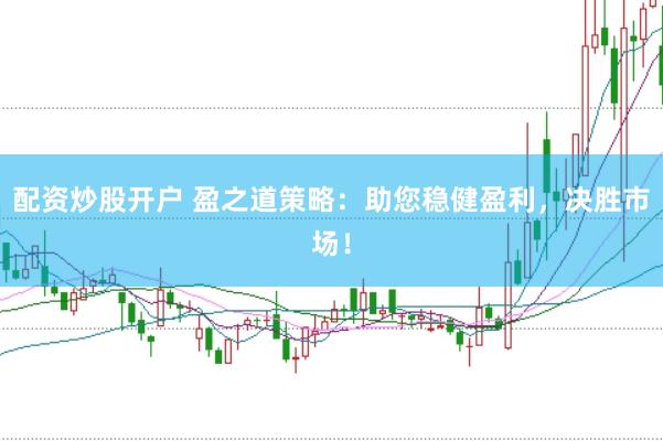 配资炒股开户 盈之道策略：助您稳健盈利，决胜市场！