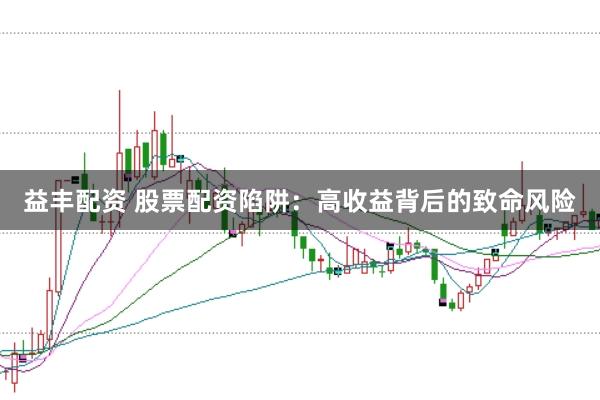 益丰配资 股票配资陷阱：高收益背后的致命风险