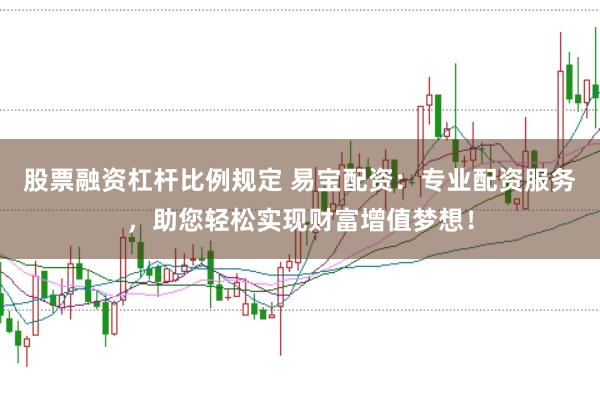 股票融资杠杆比例规定 易宝配资：专业配资服务，助您轻松实现财富增值梦想！