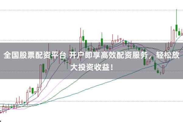 全国股票配资平台 开户即享高效配资服务，轻松放大投资收益！