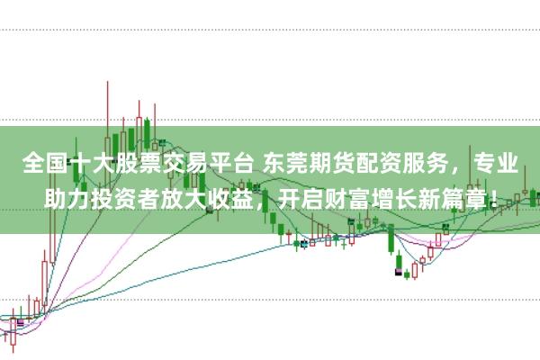 全国十大股票交易平台 东莞期货配资服务，专业助力投资者放大收益，开启财富增长新篇章！