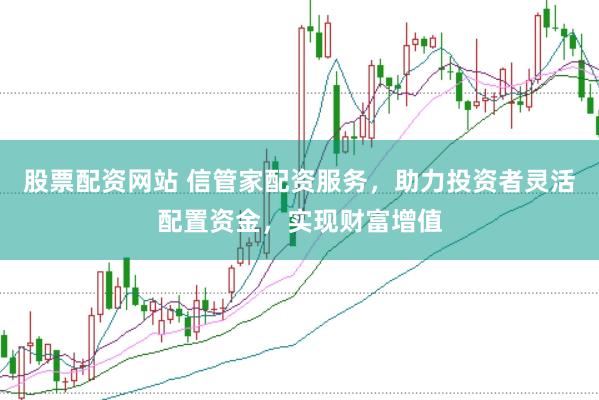 股票配资网站 信管家配资服务，助力投资者灵活配置资金，实现财富增值