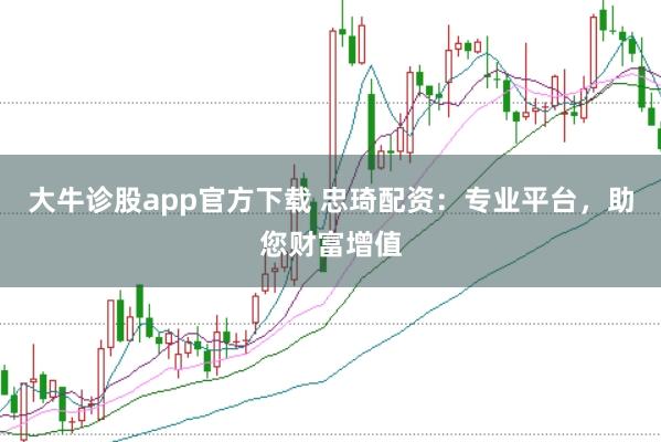 大牛诊股app官方下载 忠琦配资：专业平台，助您财富增值