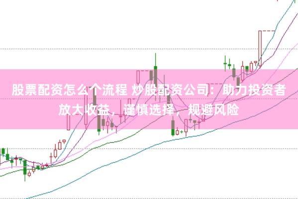 股票配资怎么个流程 炒股配资公司：助力投资者放大收益，谨慎选择，规避风险