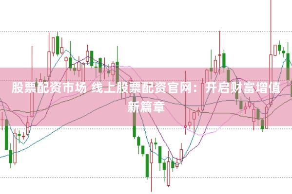 股票配资市场 线上股票配资官网:开启财富增值新篇章
