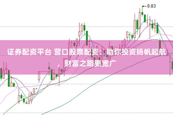 证券配资平台 营口股票配资:助你投资扬帆起航,财富之路更宽广