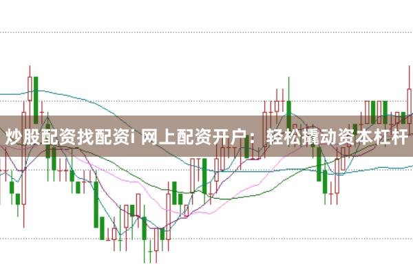 炒股配资找配资i 网上配资开户:轻松撬动资本杠杆