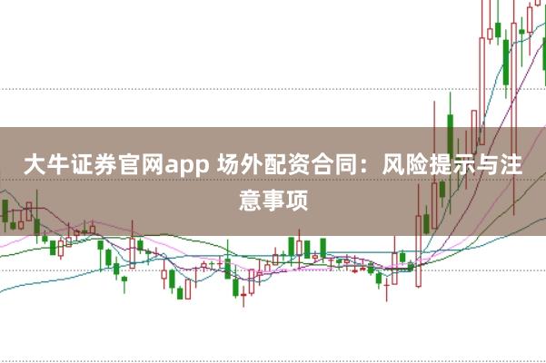大牛证券官网app 场外配资合同:风险提示与注意事项
