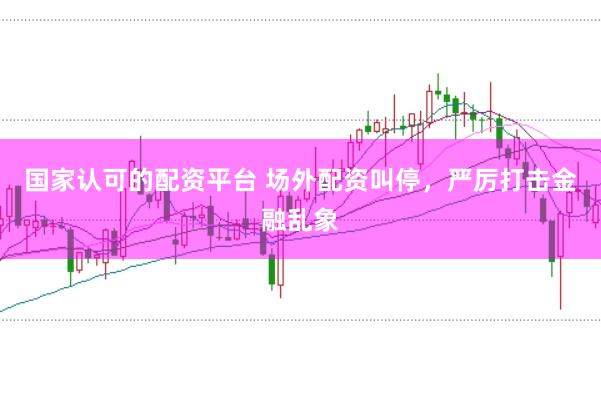 国家认可的配资平台 场外配资叫停,严厉打击金融乱象
