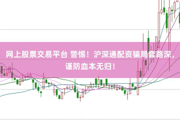 网上股票交易平台 警惕!沪深通配资骗局套路深,谨防血本无归!