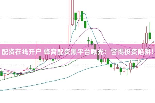 配资在线开户 蜂窝配资黑平台曝光:警惕投资陷阱!