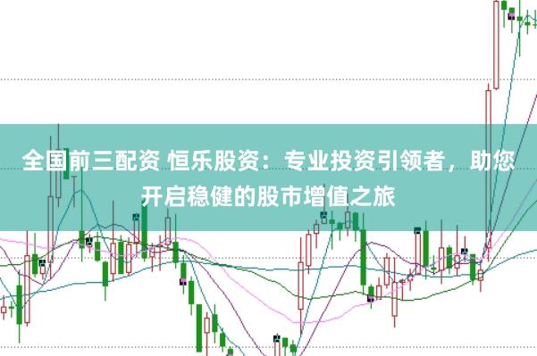 全国前三配资 恒乐股资:专业投资引领者,助您开启稳健的股市增值之旅