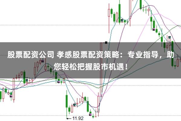 股票配资公司 孝感股票配资策略：专业指导，助您轻松把握股市机遇！