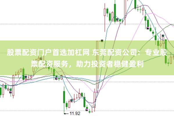 股票配资门户首选加杠网 东莞配资公司：专业股票配资服务，助力投资者稳健盈利