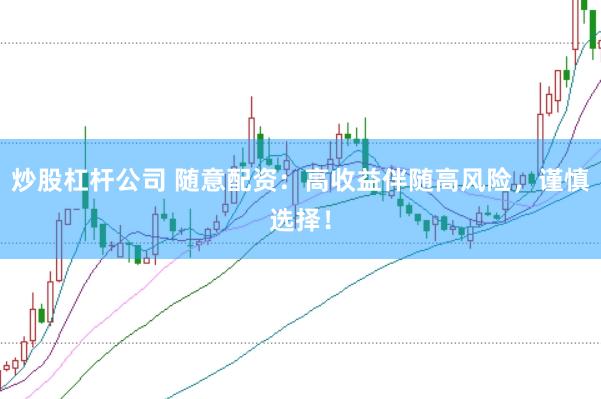 炒股杠杆公司 随意配资：高收益伴随高风险，谨慎选择！