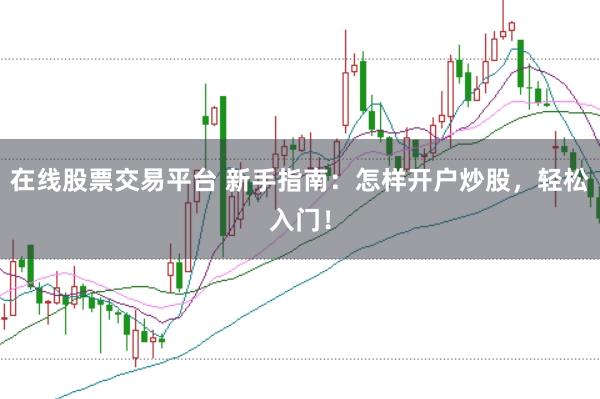 在线股票交易平台 新手指南:怎样开户炒股,轻松入门!