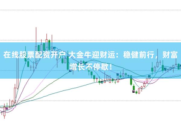 在线股票配资开户 大金牛迎财运:稳健前行,财富增长不停歇!