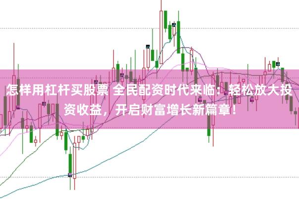 怎样用杠杆买股票 全民配资时代来临：轻松放大投资收益，开启财富增长新篇章！