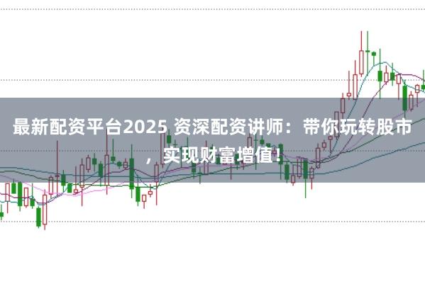 最新配资平台2025 资深配资讲师:带你玩转股市,实现财富增值!