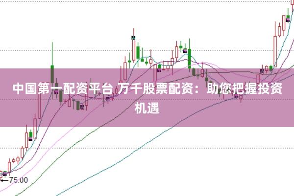 中国第一配资平台 万千股票配资:助您把握投资机遇