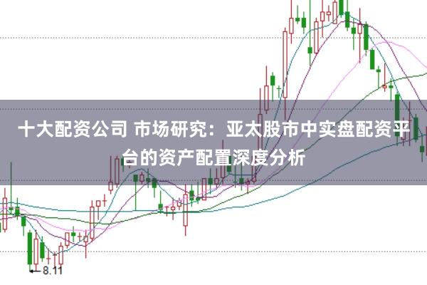 十大配资公司 市场研究:亚太股市中实盘配资平台的资产配置深度分析