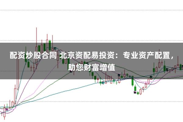 配资炒股合同 北京资配易投资：专业资产配置，助您财富增值