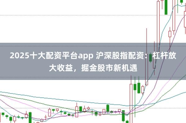 2025十大配资平台app 沪深股指配资：杠杆放大收益，掘金股市新机遇