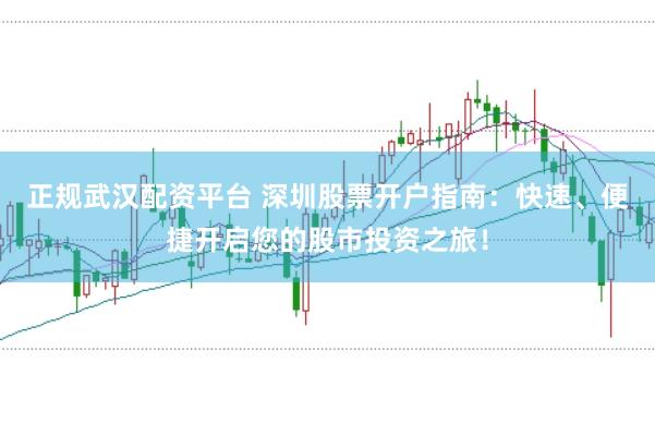 正规武汉配资平台 深圳股票开户指南：快速、便捷开启您的股市投资之旅！