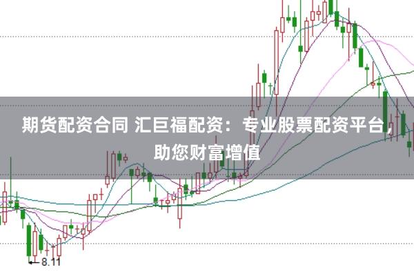 期货配资合同 汇巨福配资：专业股票配资平台，助您财富增值