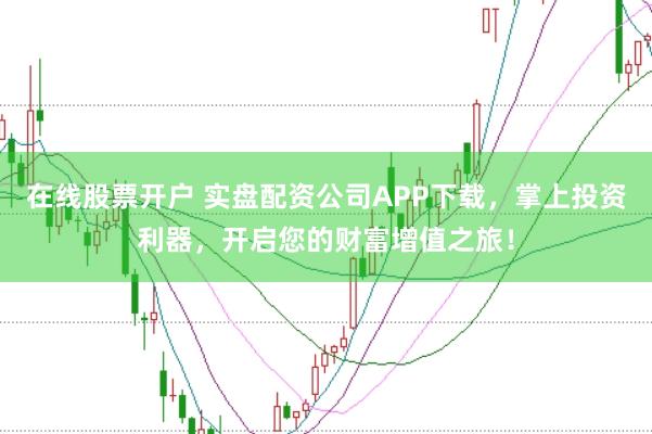 在线股票开户 实盘配资公司APP下载,掌上投资利器,开启您的财富增值之旅!